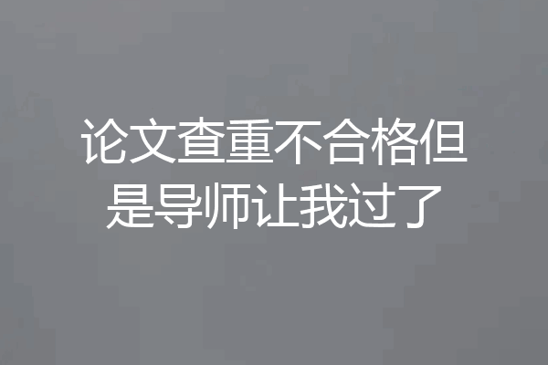 论文查重不合格但是导师让我过了