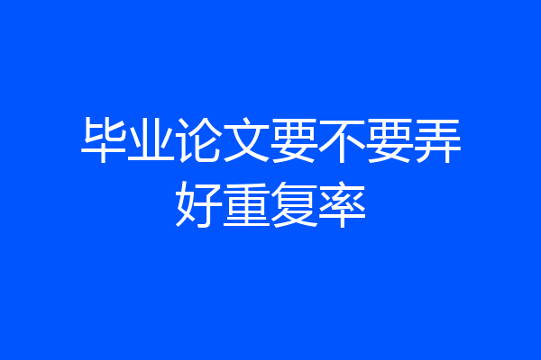 毕业论文要不要弄好重复率