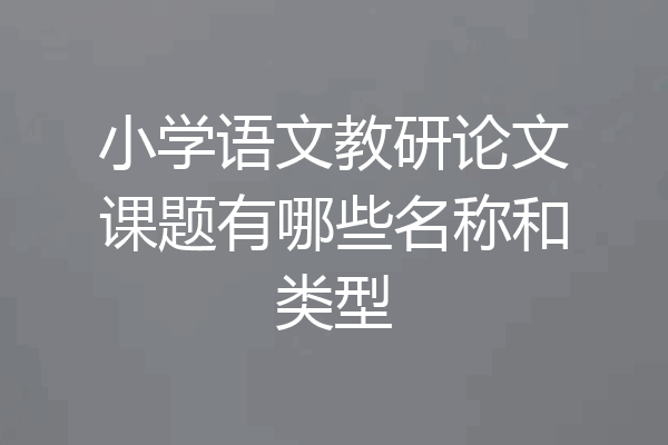 小学语文教研论文课题有哪些名称和类型