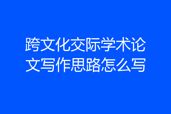 跨文化交际学术论文写作思路怎么写