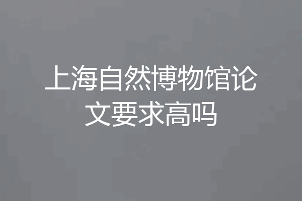 上海自然博物馆论文要求高吗