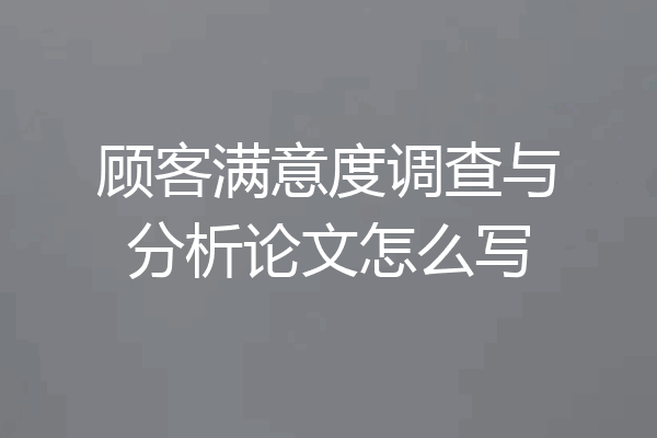 顾客满意度调查与分析论文怎么写