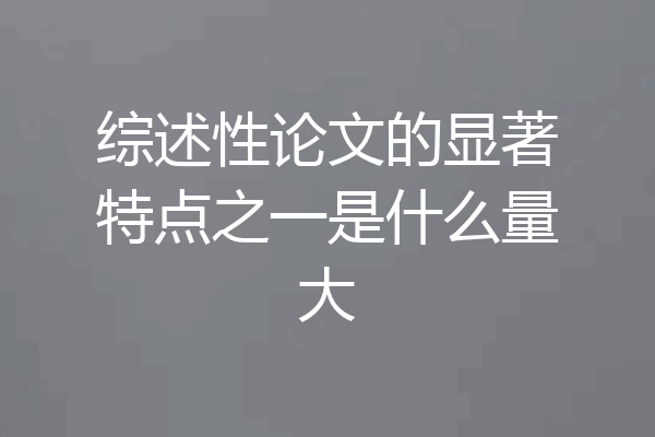 综述性论文的显著特点之一是什么量大