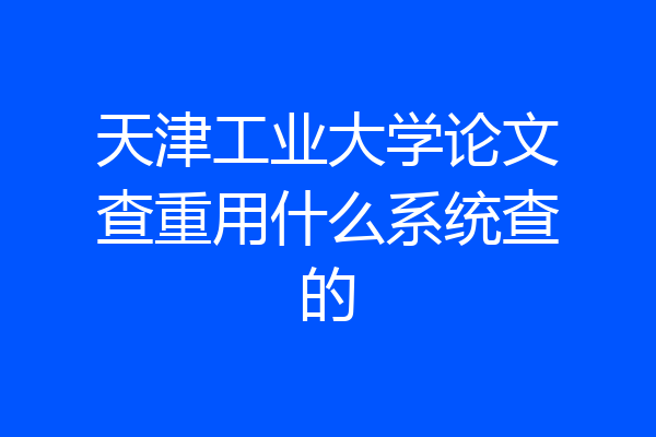 天津工业大学论文查重用什么系统查的