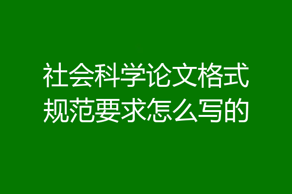 社会科学论文格式规范要求怎么写的