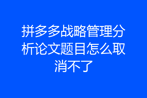 拼多多战略管理分析论文题目怎么取消不了
