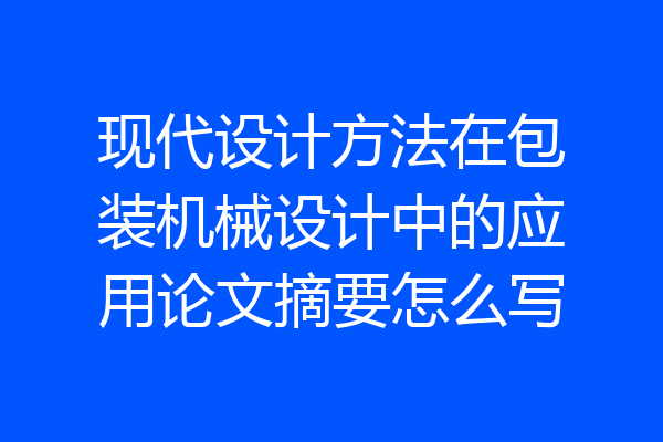 现代设计方法在包装机械设计中的应用论文摘要怎么写