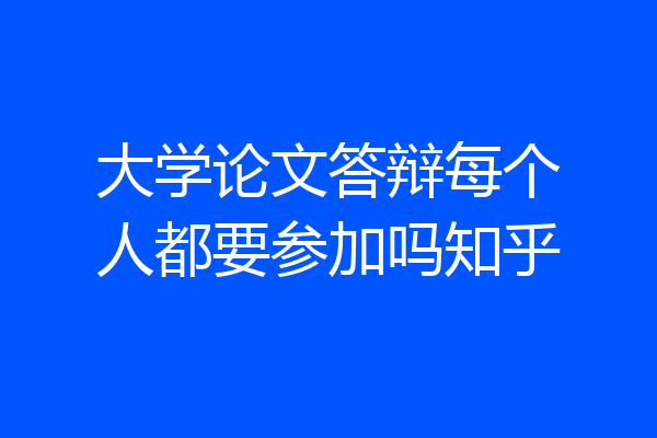 大学论文答辩每个人都要参加吗知乎