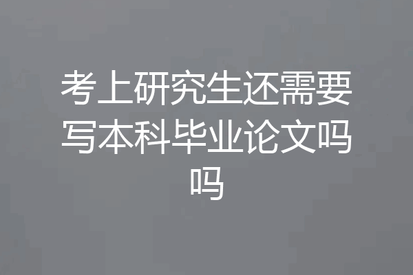 考上研究生还需要写本科毕业论文吗吗