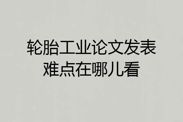 轮胎工业论文发表难点在哪儿看