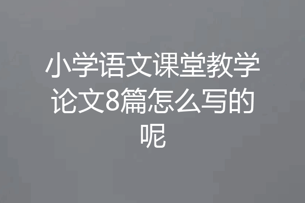 小学语文课堂教学论文8篇怎么写的呢