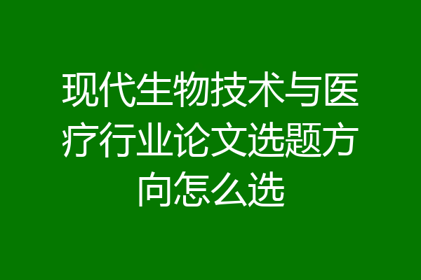 现代生物技术与医疗行业论文选题方向怎么选