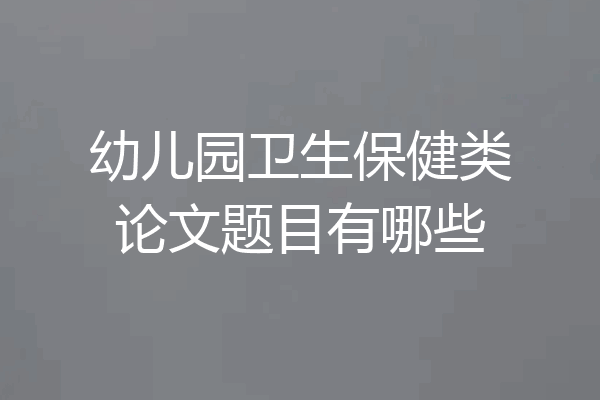 幼儿园卫生保健类论文题目有哪些