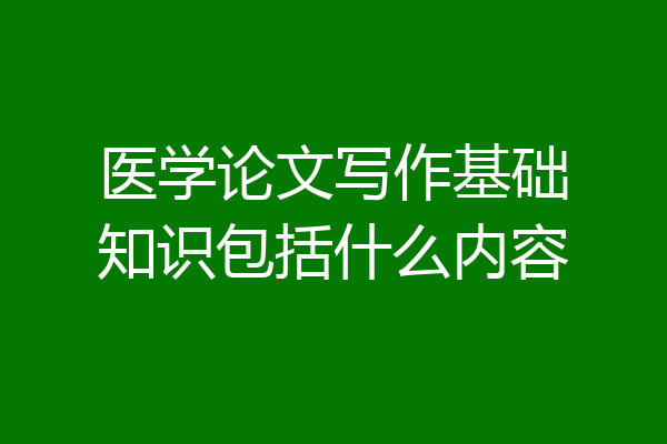 医学论文写作基础知识包括什么内容