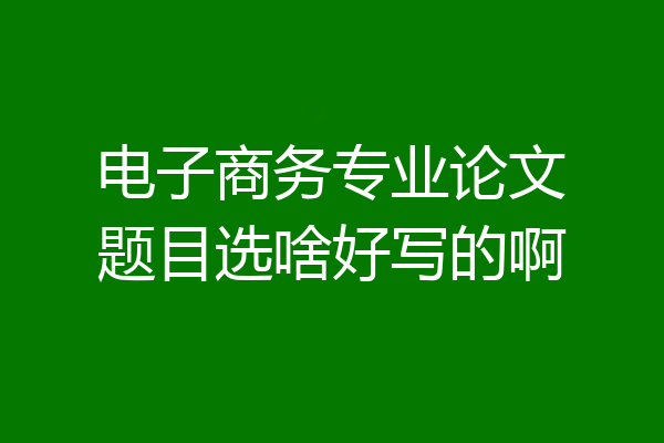 电子商务专业论文题目选啥好写的啊