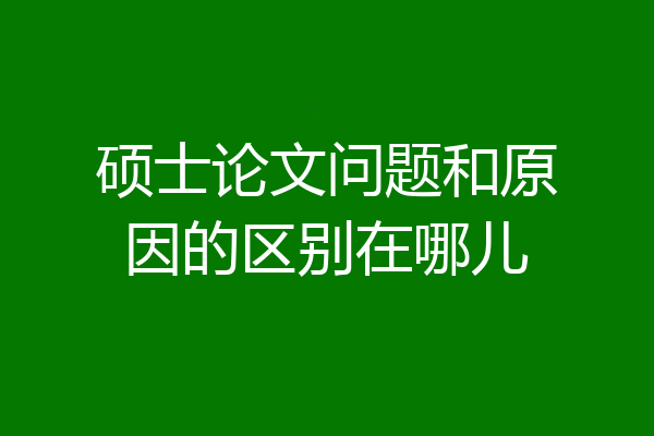 硕士论文问题和原因的区别在哪儿
