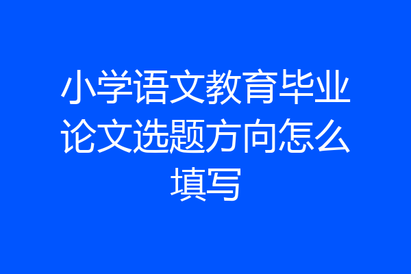 小学语文教育毕业论文选题方向怎么填写