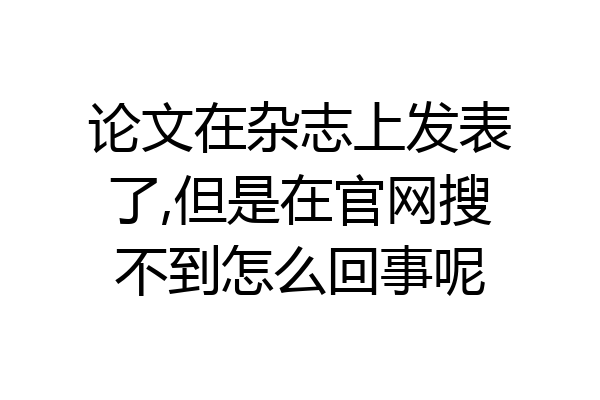 论文在杂志上发表了,但是在官网搜不到怎么回事呢