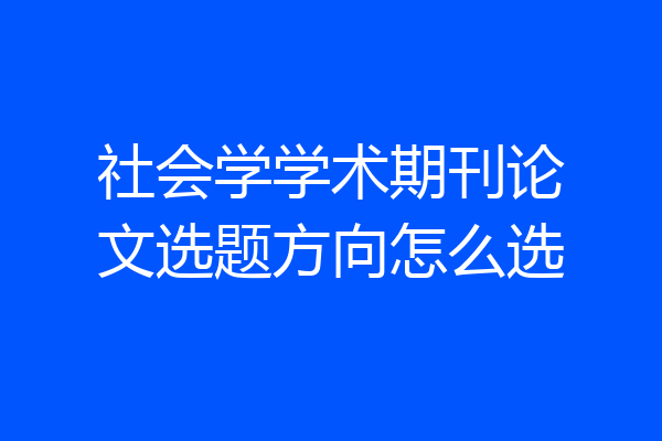 社会学学术期刊论文选题方向怎么选