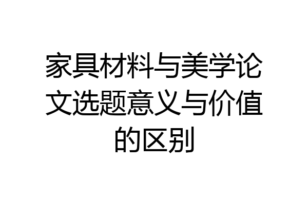 家具材料与美学论文选题意义与价值的区别
