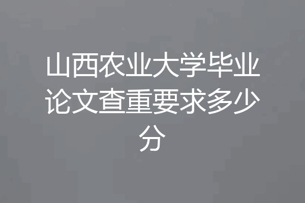 山西农业大学毕业论文查重要求多少分