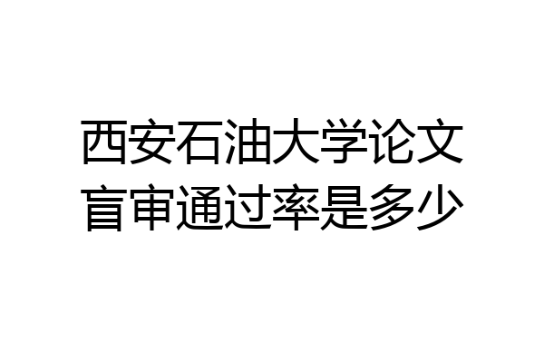 西安石油大学论文盲审通过率是多少