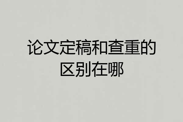 论文定稿和查重的区别在哪