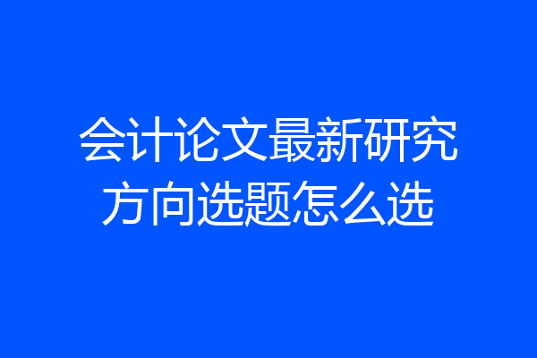 会计论文最新研究方向选题怎么选