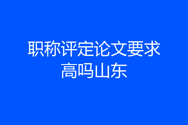 职称评定论文要求高吗山东