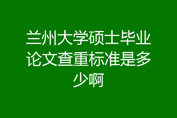 兰州大学硕士毕业论文查重标准是多少啊