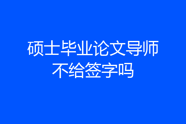 硕士毕业论文导师不给签字吗