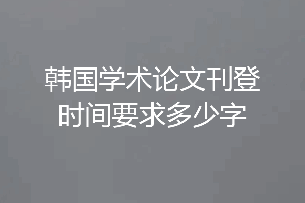 韩国学术论文刊登时间要求多少字