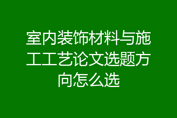室内装饰材料与施工工艺论文选题方向怎么选