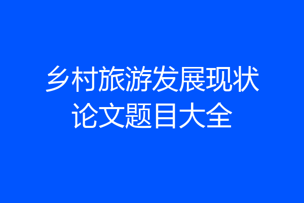 乡村旅游发展现状论文题目大全