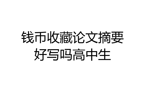 钱币收藏论文摘要好写吗高中生