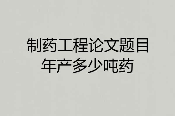 制药工程论文题目年产多少吨药