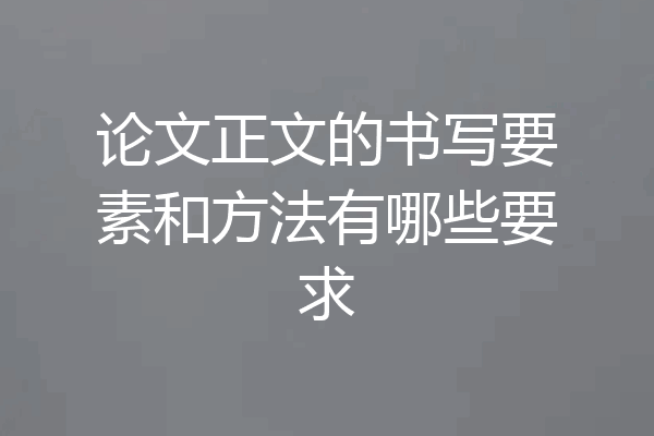 论文正文的书写要素和方法有哪些要求