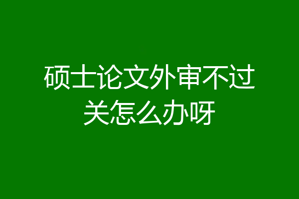 硕士论文外审不过关怎么办呀