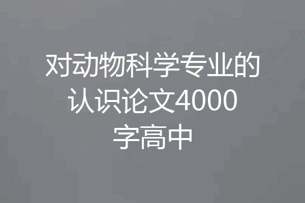 对动物科学专业的认识论文4000字高中
