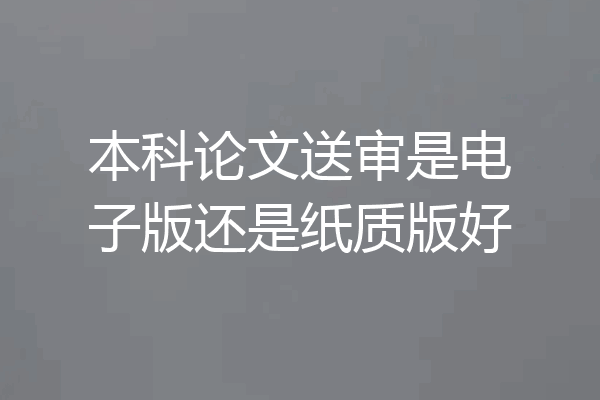 本科论文送审是电子版还是纸质版好