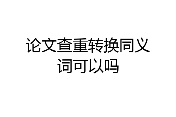 论文查重转换同义词可以吗
