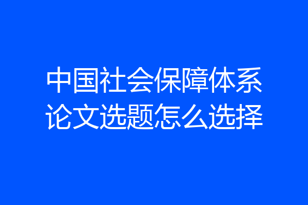 中国社会保障体系论文选题怎么选择