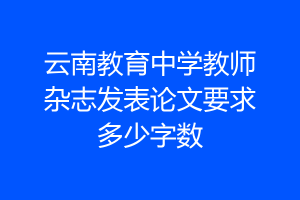 云南教育中学教师杂志发表论文要求多少字数