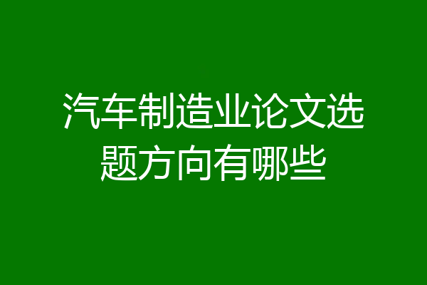 汽车制造业论文选题方向有哪些