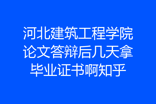 河北建筑工程学院论文答辩后几天拿毕业证书啊知乎