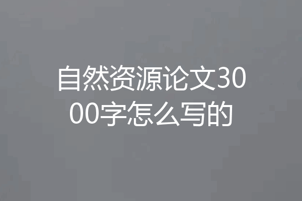 自然资源论文3000字怎么写的