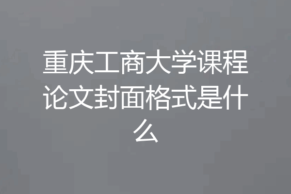 重庆工商大学课程论文封面格式是什么