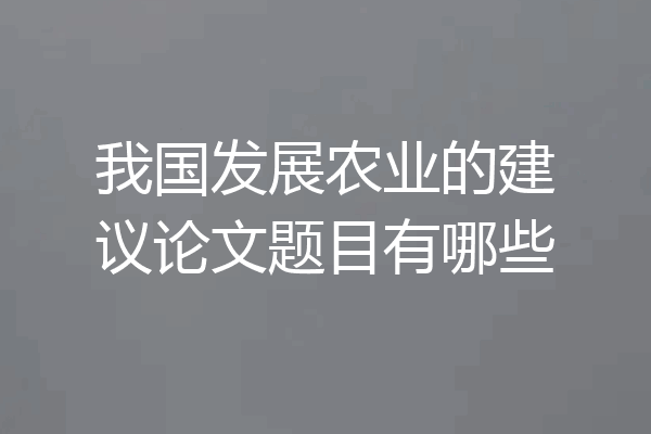 我国发展农业的建议论文题目有哪些
