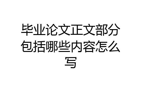 毕业论文正文部分包括哪些内容怎么写