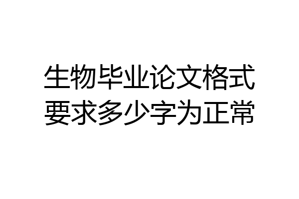 生物毕业论文格式要求多少字为正常
